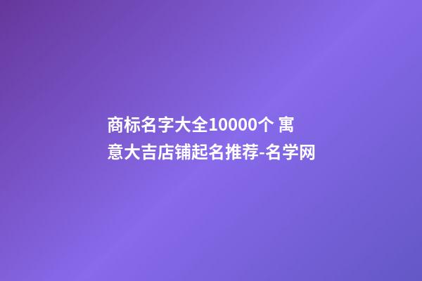 商标名字大全10000个 寓意大吉店铺起名推荐-名学网-第1张-店铺起名-玄机派